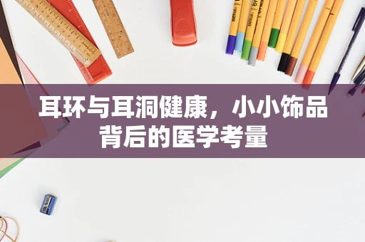 耳环与耳洞健康，小小饰品背后的医学考量