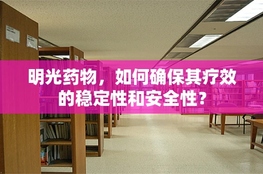 明光药物，如何确保其疗效的稳定性和安全性？