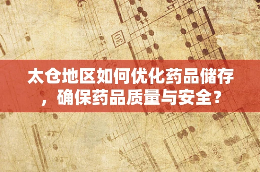 太仓地区如何优化药品储存，确保药品质量与安全？