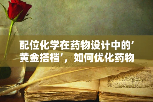 配位化学在药物设计中的‘黄金搭档’，如何优化药物分子的金属中心选择？