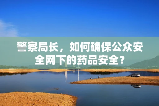 警察局长，如何确保公众安全网下的药品安全？