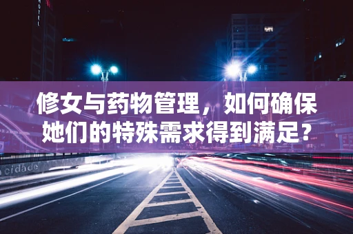 修女与药物管理，如何确保她们的特殊需求得到满足？