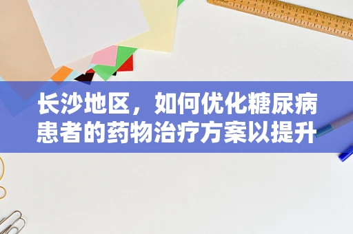 长沙地区，如何优化糖尿病患者的药物治疗方案以提升生活质量？