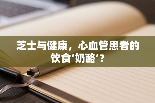 芝士与健康，心血管患者的饮食‘奶酪’？