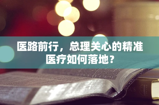 医路前行，总理关心的精准医疗如何落地？