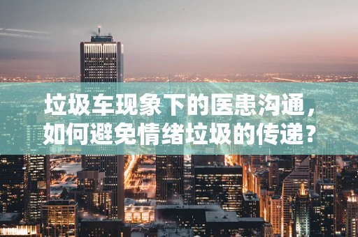 垃圾车现象下的医患沟通，如何避免情绪垃圾的传递？