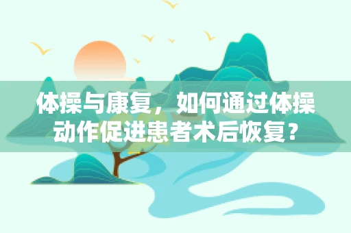 体操与康复，如何通过体操动作促进患者术后恢复？