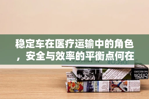 稳定车在医疗运输中的角色，安全与效率的平衡点何在？