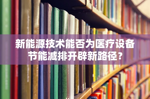 新能源技术能否为医疗设备节能减排开辟新路径？