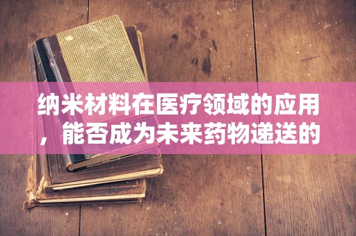 纳米材料在医疗领域的应用，能否成为未来药物递送的新革命？