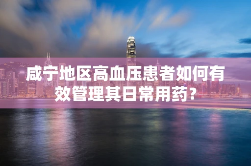 咸宁地区高血压患者如何有效管理其日常用药？
