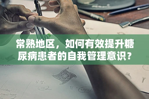 常熟地区，如何有效提升糖尿病患者的自我管理意识？