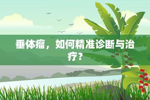 垂体瘤，如何精准诊断与治疗？