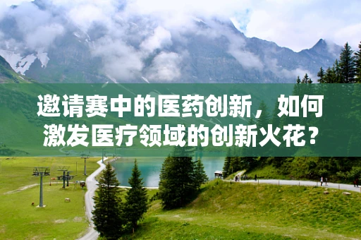 邀请赛中的医药创新，如何激发医疗领域的创新火花？