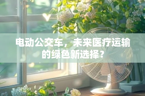 电动公交车，未来医疗运输的绿色新选择？