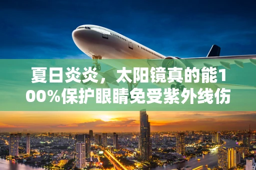 夏日炎炎，太阳镜真的能100%保护眼睛免受紫外线伤害吗？