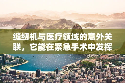 缝纫机与医疗领域的意外关联，它能在紧急手术中发挥作用吗？