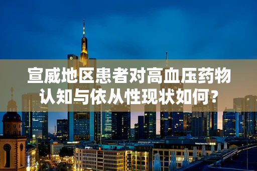 宣威地区患者对高血压药物认知与依从性现状如何？