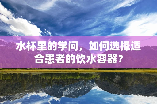水杯里的学问，如何选择适合患者的饮水容器？