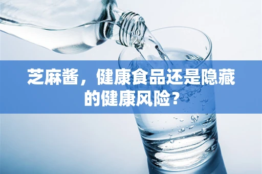 芝麻酱，健康食品还是隐藏的健康风险？