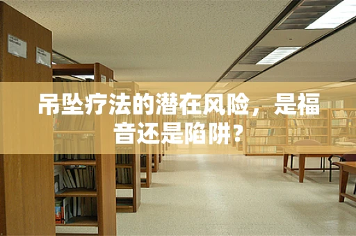 吊坠疗法的潜在风险，是福音还是陷阱？