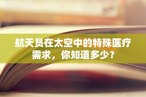 航天员在太空中的特殊医疗需求，你知道多少？