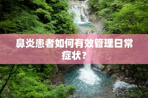 鼻炎患者如何有效管理日常症状？