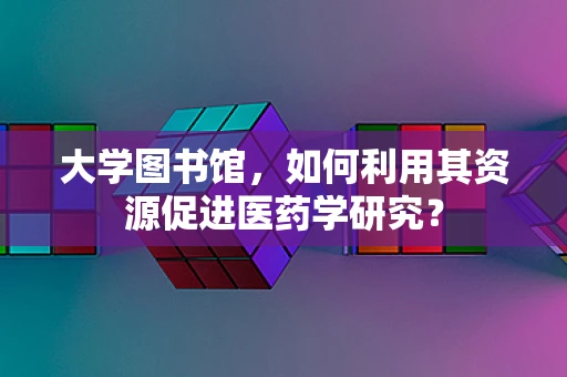 大学图书馆，如何利用其资源促进医药学研究？