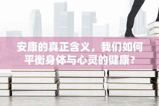 安康的真正含义，我们如何平衡身体与心灵的健康？