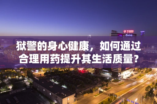狱警的身心健康，如何通过合理用药提升其生活质量？