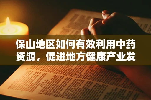 保山地区如何有效利用中药资源，促进地方健康产业发展？