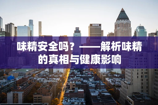 味精安全吗？——解析味精的真相与健康影响