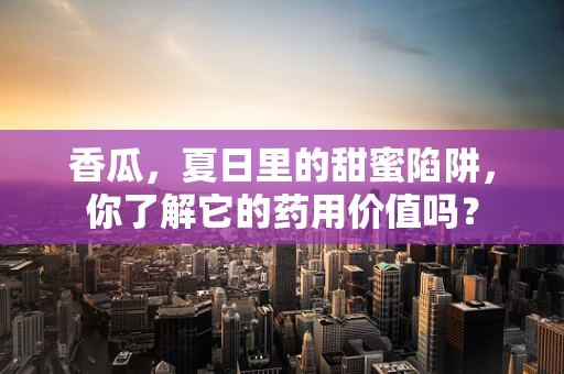 香瓜，夏日里的甜蜜陷阱，你了解它的药用价值吗？
