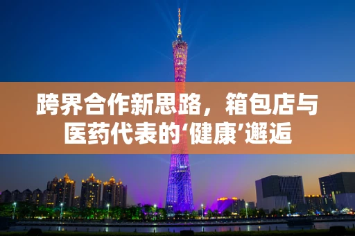 跨界合作新思路，箱包店与医药代表的‘健康’邂逅