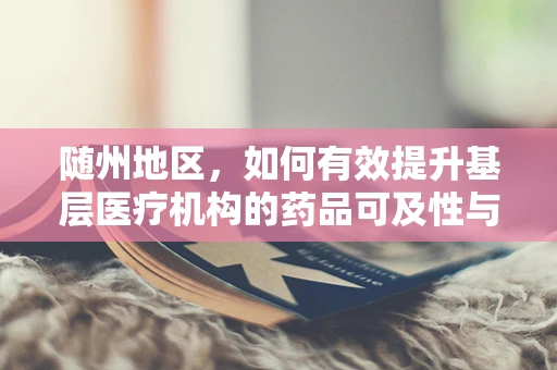 随州地区，如何有效提升基层医疗机构的药品可及性与质量？