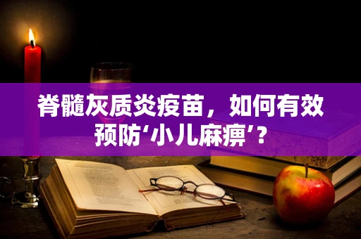 脊髓灰质炎疫苗，如何有效预防‘小儿麻痹’？