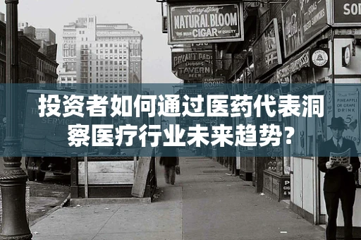 投资者如何通过医药代表洞察医疗行业未来趋势？
