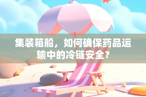 集装箱船，如何确保药品运输中的冷链安全？