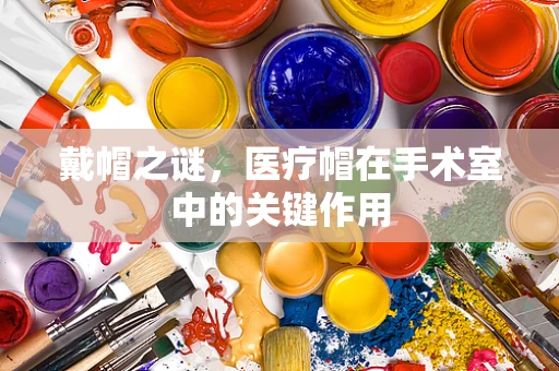 戴帽之谜，医疗帽在手术室中的关键作用