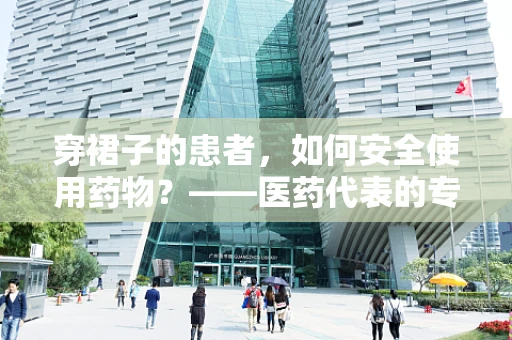 穿裙子的患者，如何安全使用药物？——医药代表的专业解答
