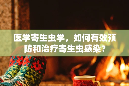 医学寄生虫学，如何有效预防和治疗寄生虫感染？
