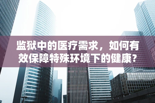 监狱中的医疗需求，如何有效保障特殊环境下的健康？