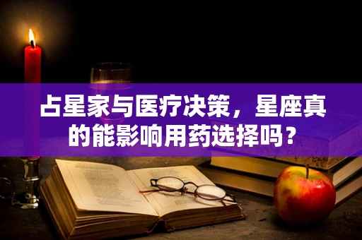 占星家与医疗决策，星座真的能影响用药选择吗？