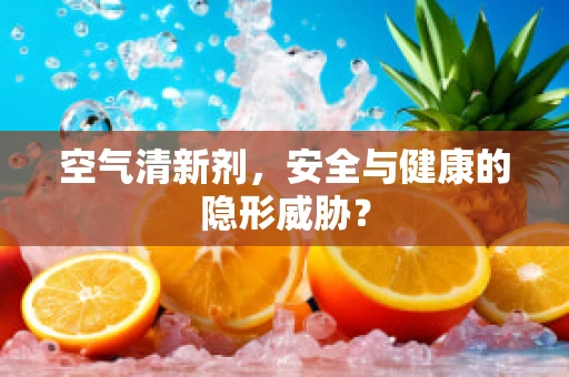 空气清新剂，安全与健康的隐形威胁？