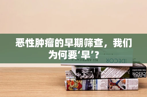 恶性肿瘤的早期筛查，我们为何要‘早’？