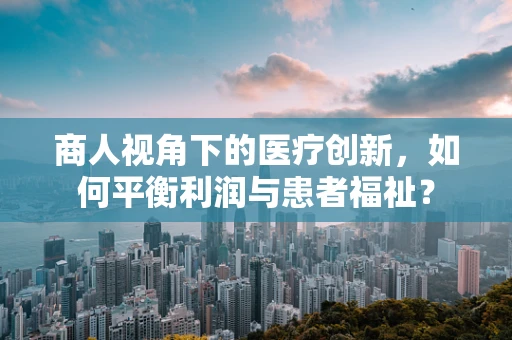 商人视角下的医疗创新，如何平衡利润与患者福祉？
