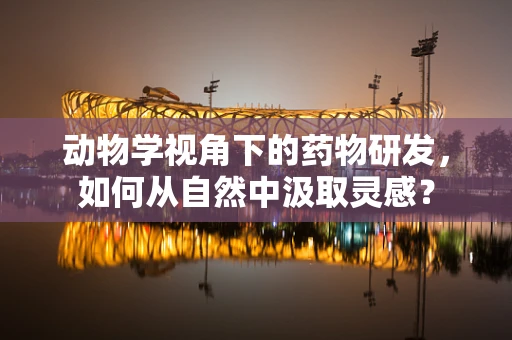 动物学视角下的药物研发，如何从自然中汲取灵感？