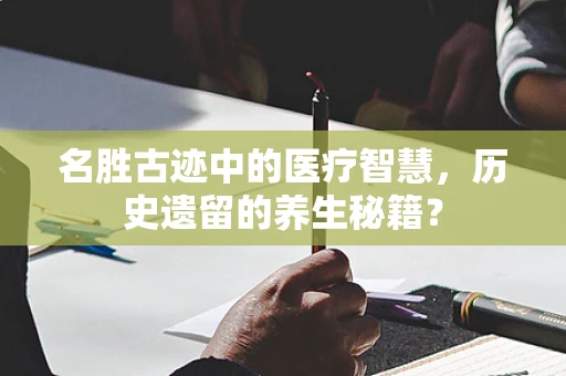 名胜古迹中的医疗智慧，历史遗留的养生秘籍？