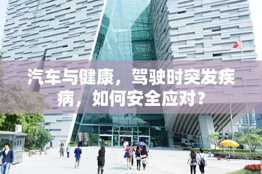 汽车与健康，驾驶时突发疾病，如何安全应对？