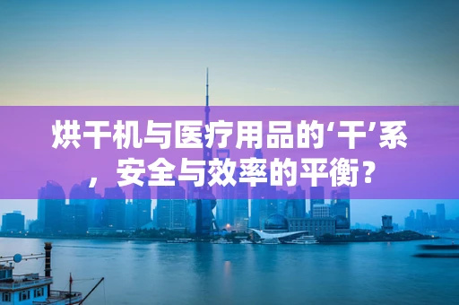 烘干机与医疗用品的‘干’系，安全与效率的平衡？